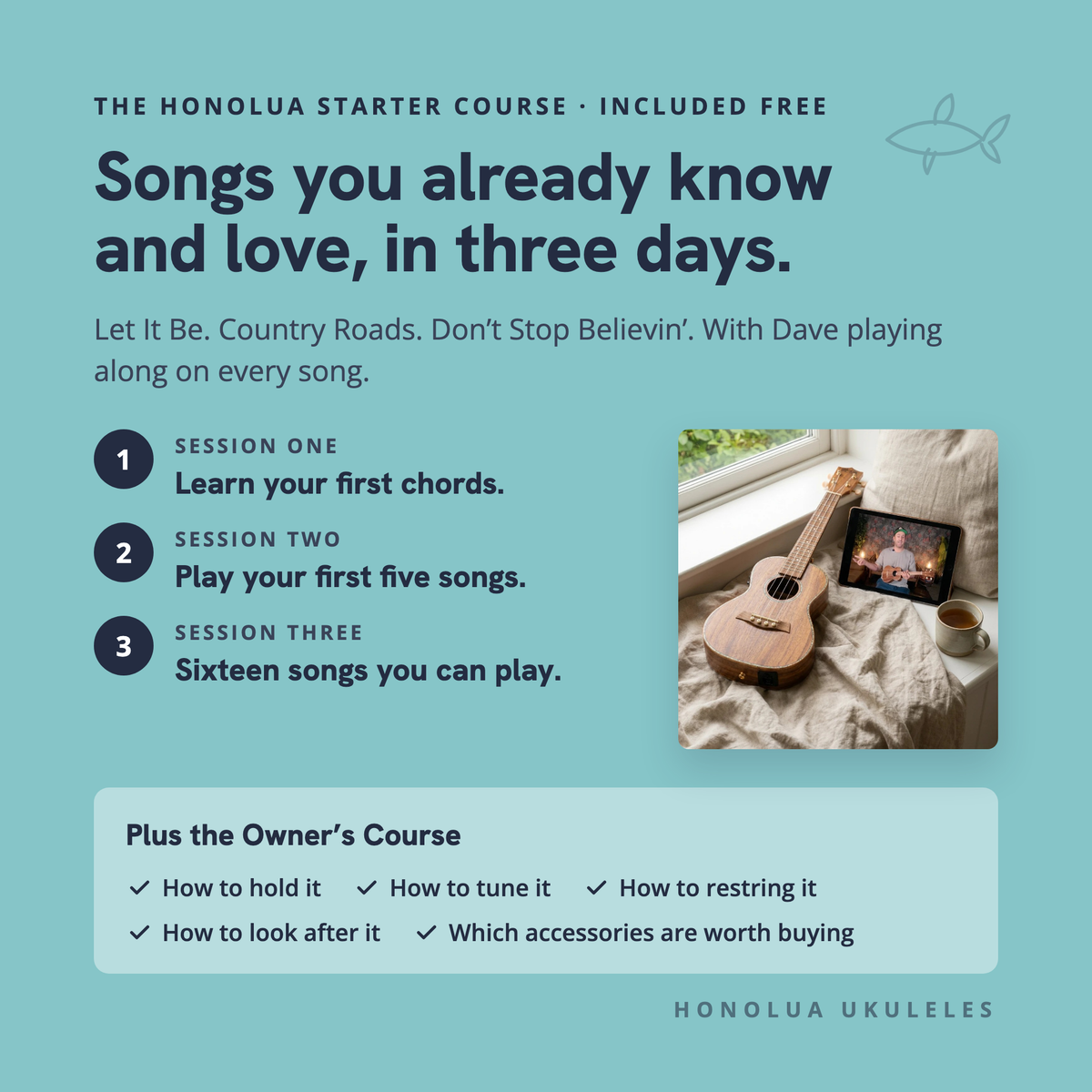 The Honolua Starter Course, included free: songs you already know and love, in three days. Session one, learn your first chords; session two, play your first five songs; session three, sixteen songs you can play. Plus the Owner's Course: how to hold it, tune it, restring it, look after it, and which accessories are worth buying.